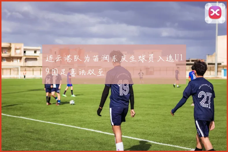 连云港队为苗润东庆生球员入选U19国足喜讯双至