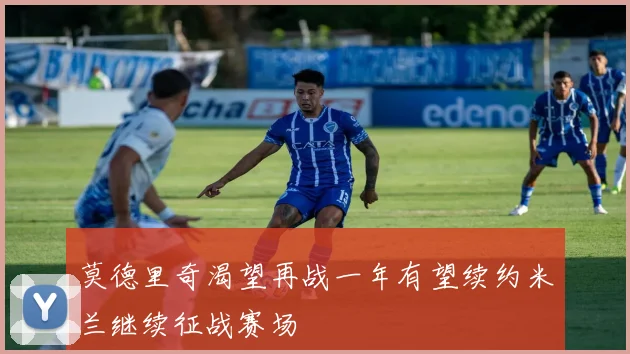 莫德里奇渴望再战一年有望续约米兰继续征战赛场