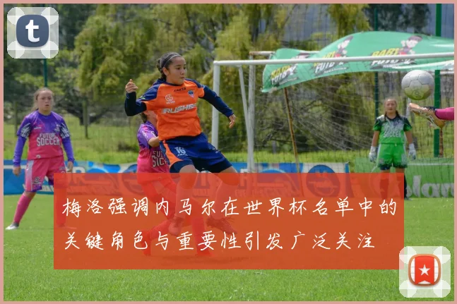 梅洛强调内马尔在世界杯名单中的关键角色与重要性引发广泛关注