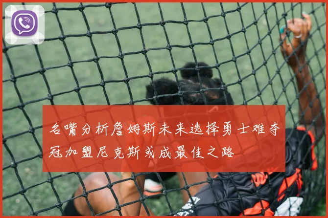 名嘴分析詹姆斯未来选择勇士难夺冠加盟尼克斯或成最佳之路