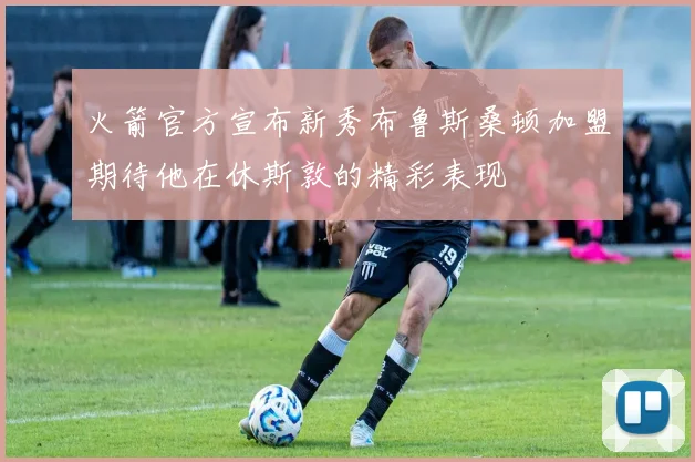 火箭官方宣布新秀布鲁斯桑顿加盟期待他在休斯敦的精彩表现
