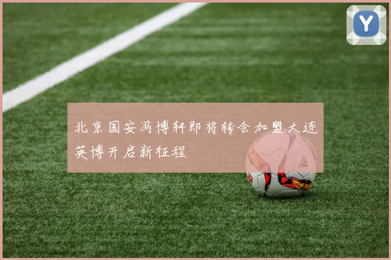 北京国安冯博轩即将转会加盟大连英博开启新征程
