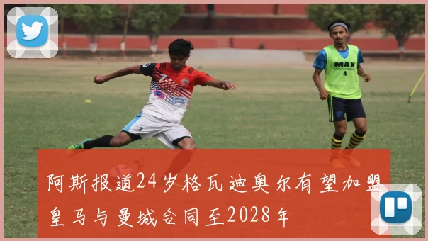 阿斯报道24岁格瓦迪奥尔有望加盟皇马与曼城合同至2028年