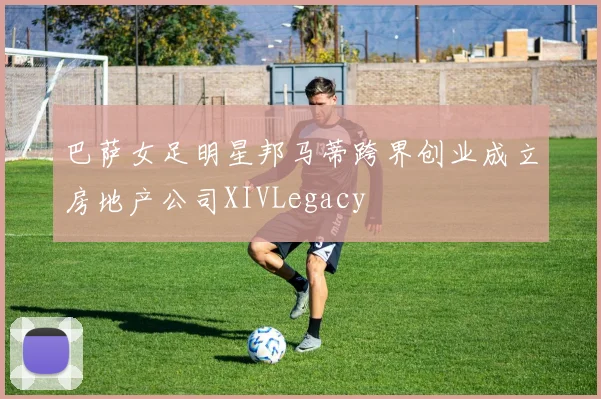 巴萨女足明星邦马蒂跨界创业成立房地产公司XIVLegacy