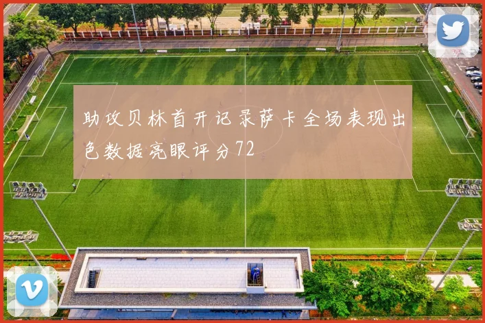 助攻贝林首开记录萨卡全场表现出色数据亮眼评分72