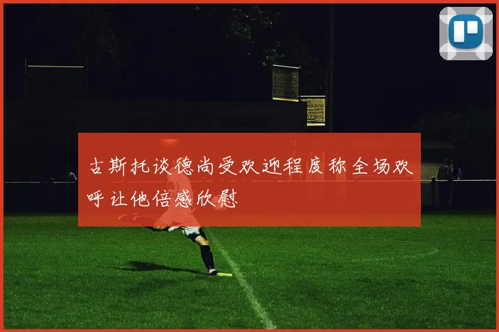 古斯托谈德尚受欢迎程度称全场欢呼让他倍感欣慰