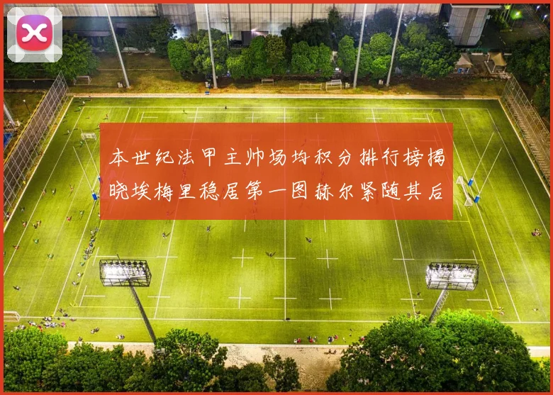 本世纪法甲主帅场均积分排行榜揭晓埃梅里稳居第一图赫尔紧随其后