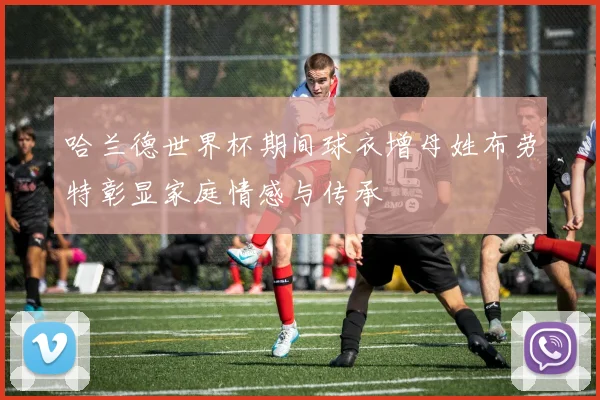 哈兰德世界杯期间球衣增母姓布劳特彰显家庭情感与传承