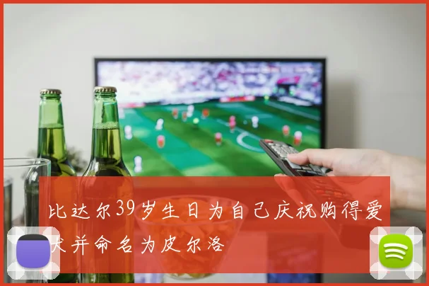 比达尔39岁生日为自己庆祝购得爱犬并命名为皮尔洛