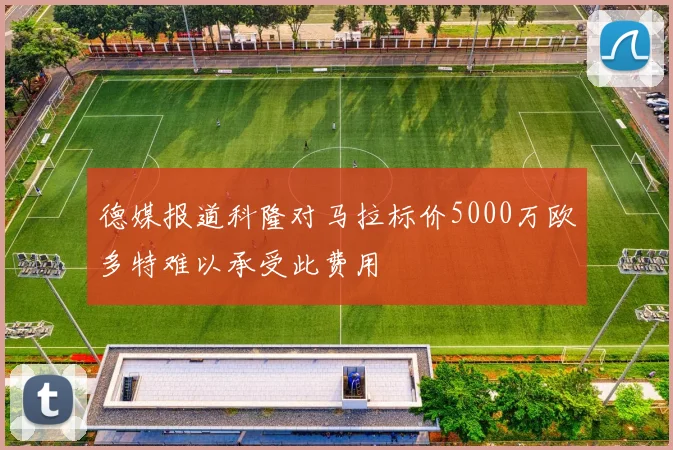 德媒报道科隆对马拉标价5000万欧多特难以承受此费用