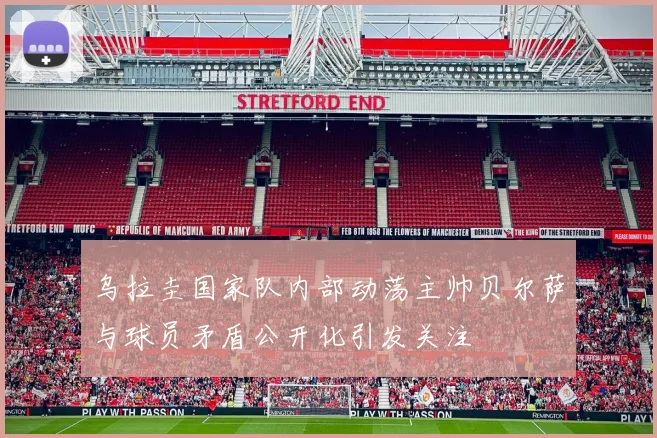 乌拉圭国家队内部动荡主帅贝尔萨与球员矛盾公开化引发关注
