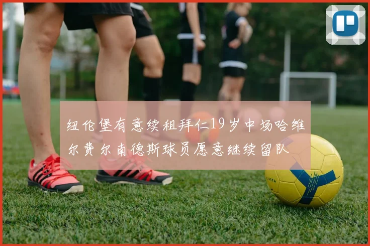 纽伦堡有意续租拜仁19岁中场哈维尔费尔南德斯球员愿意继续留队