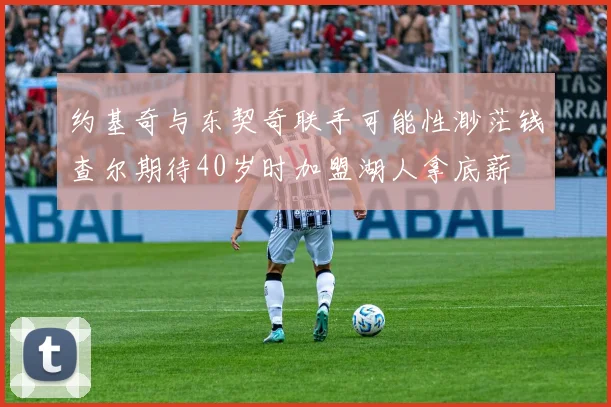 约基奇与东契奇联手可能性渺茫钱查尔期待40岁时加盟湖人拿底薪