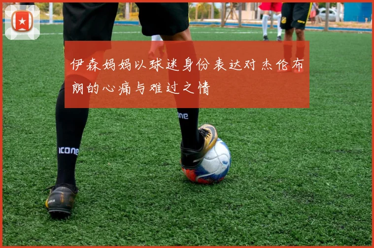 伊森妈妈以球迷身份表达对杰伦布朗的心痛与难过之情