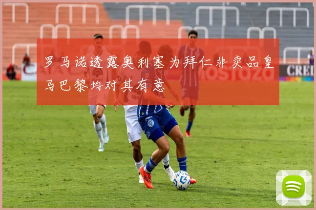罗马诺透露奥利塞为拜仁非卖品皇马巴黎均对其有意