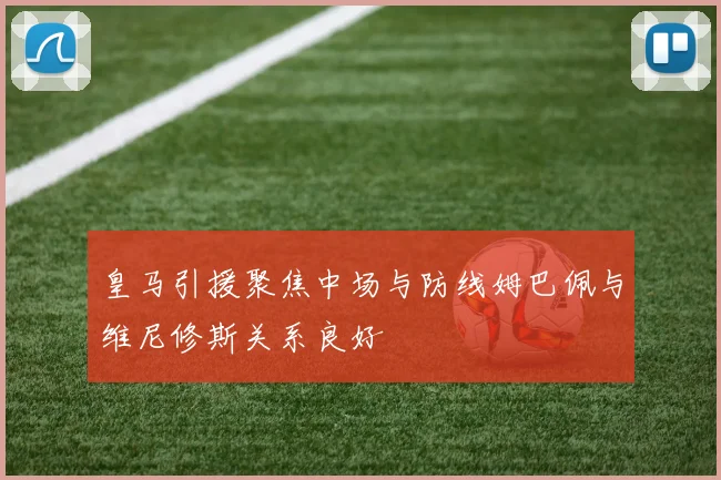 皇马引援聚焦中场与防线姆巴佩与维尼修斯关系良好