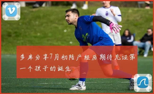 多库分享7月初陪产经历期待见证第一个孩子的诞生