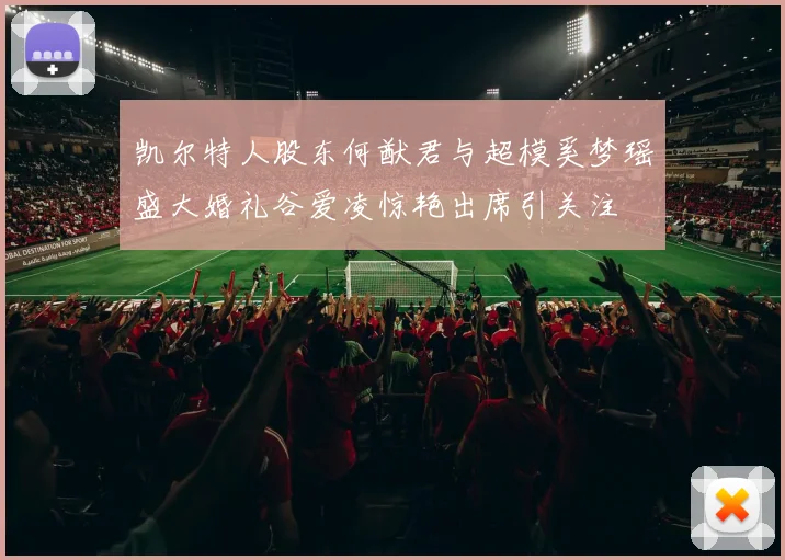 凯尔特人股东何猷君与超模奚梦瑶盛大婚礼谷爱凌惊艳出席引关注