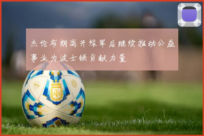 杰伦布朗离开绿军后继续推动公益事业为波士顿贡献力量