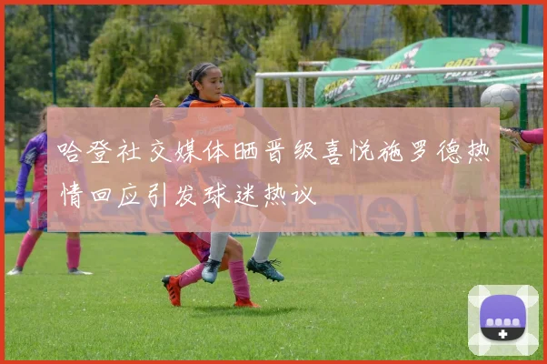 哈登社交媒体晒晋级喜悦施罗德热情回应引发球迷热议