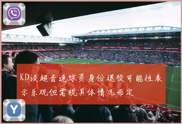 KD谈超音速球员身份退役可能性表示乐观但需视具体情况而定