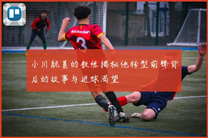 小川航基的教练揭秘他转型前锋背后的故事与进球渴望