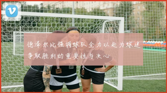 德泽尔比强调球队全力以赴为球迷争取胜利的重要性与决心