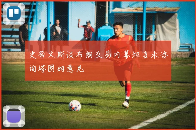 史蒂文斯谈布朗交易内幕坦言未咨询塔图姆意见