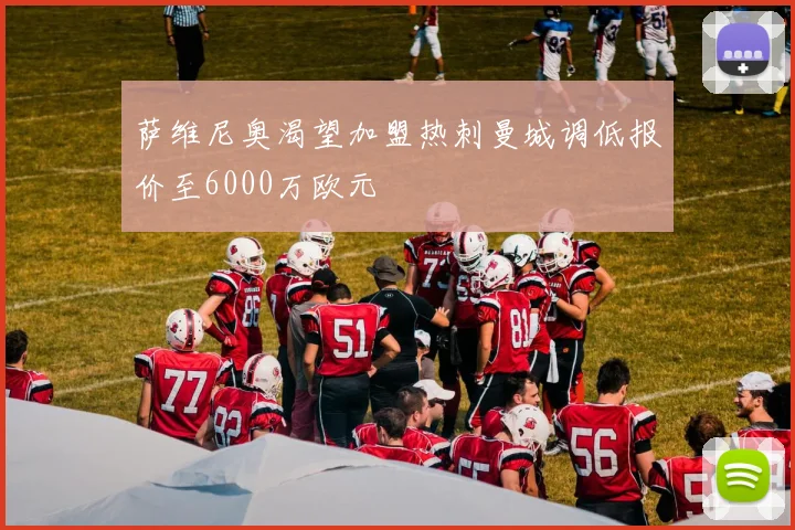 萨维尼奥渴望加盟热刺曼城调低报价至6000万欧元