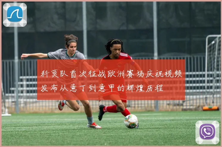 科莫队首次征战欧洲赛场庆祝视频发布从意丁到意甲的辉煌历程