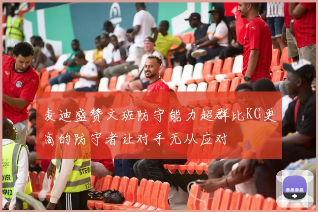 麦迪盛赞文班防守能力超群比KG更高的防守者让对手无从应对
