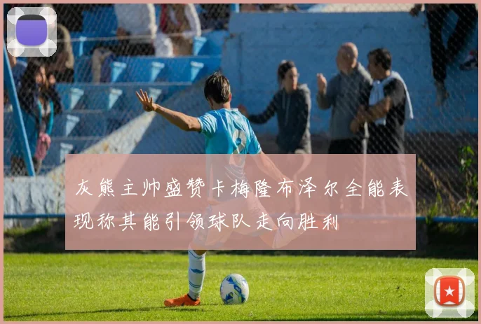 灰熊主帅盛赞卡梅隆布泽尔全能表现称其能引领球队走向胜利